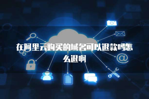 在阿里云购买的域名可以退款吗怎么退啊