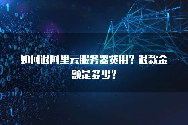 如何退阿里云服务器费用?退款金额是多少?