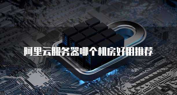 阿里云服务器哪个机房好用推荐