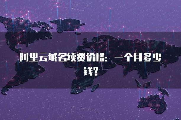 阿里云域名续费价格:一个月多少钱?