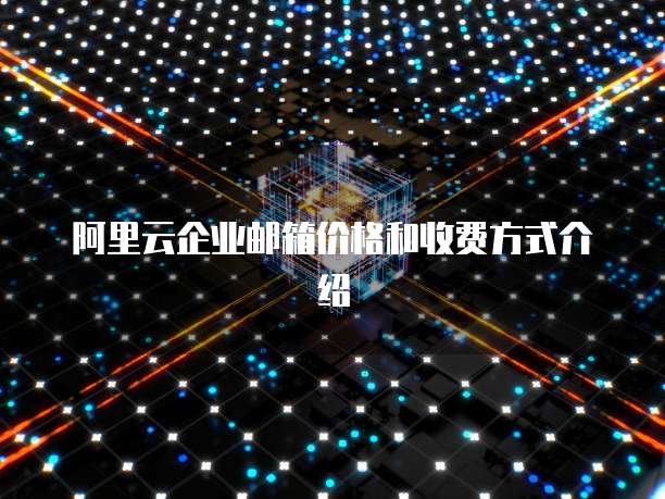 阿里云企业邮箱价格和收费方式介绍