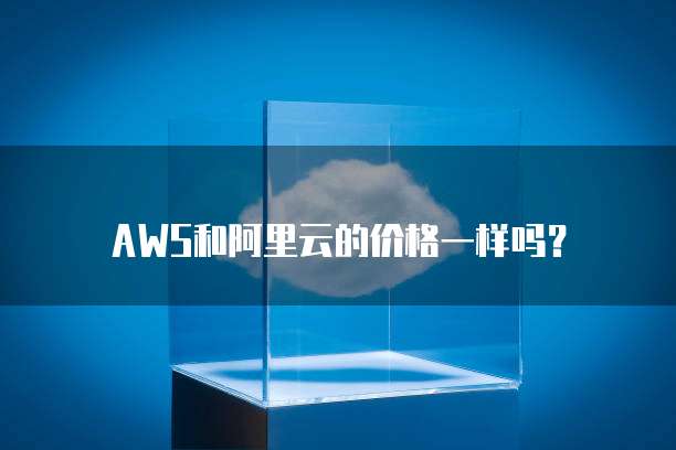 AWS和阿里云的价格一样吗?