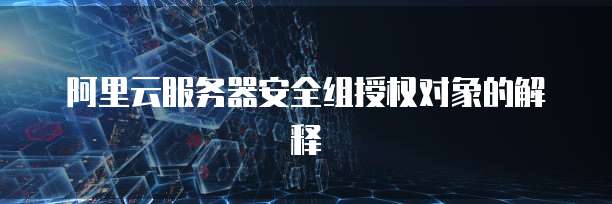 阿里云服务器安全组授权对象的解释