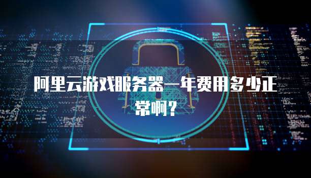 阿里云游戏服务器一年费用多少正常啊？