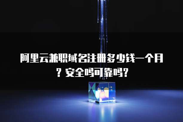 阿里云兼职域名注册多少钱一个月?安全吗可靠吗?