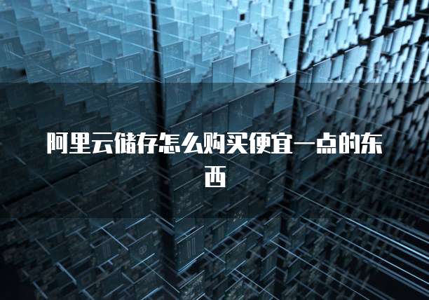 阿里云储存怎么购买便宜一点的东西