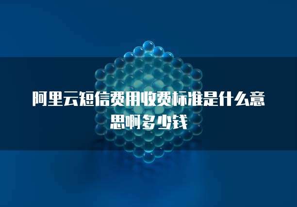 阿里云短信费用收费标准是什么意思啊多少钱