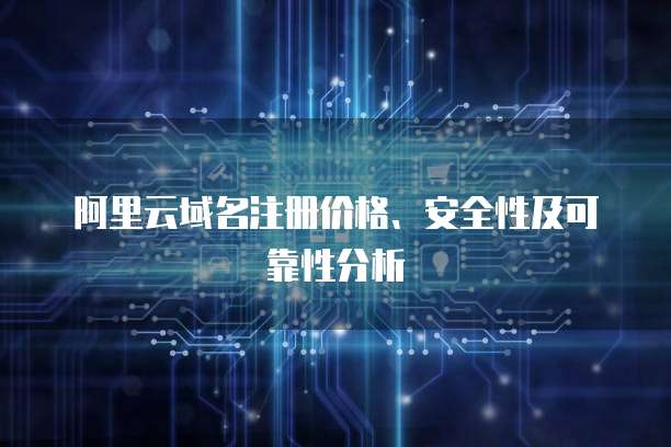 阿里云域名注册价格、安全性及可靠性分析