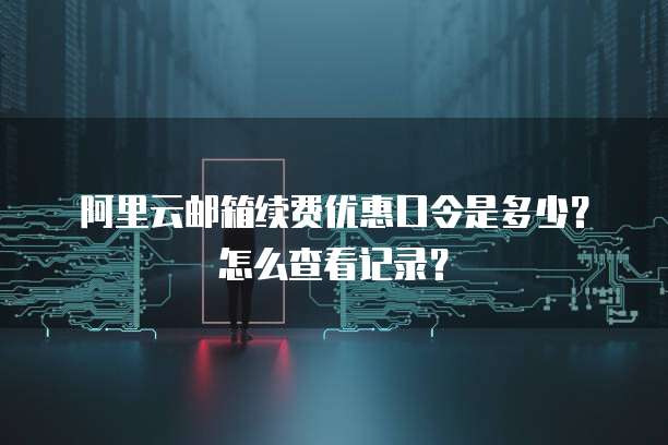 阿里云邮箱续费优惠口令是多少?怎么查看记录?