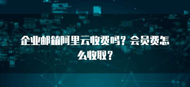 企业邮箱阿里云收费吗？会员费怎么收取？