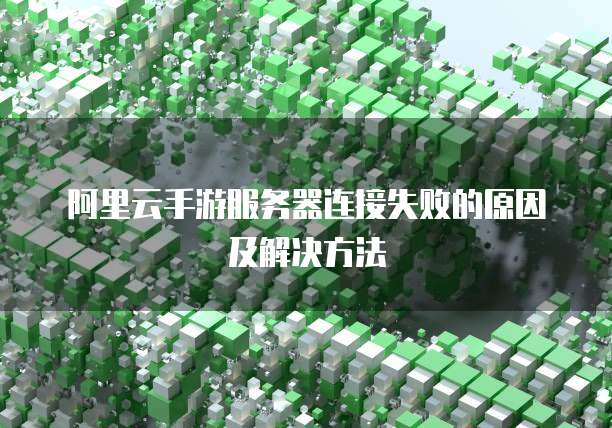 阿里云手游服务器连接失败的原因及解决方法