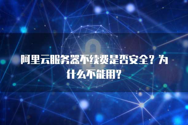 阿里云服务器不续费是否安全?为什么不能用?
