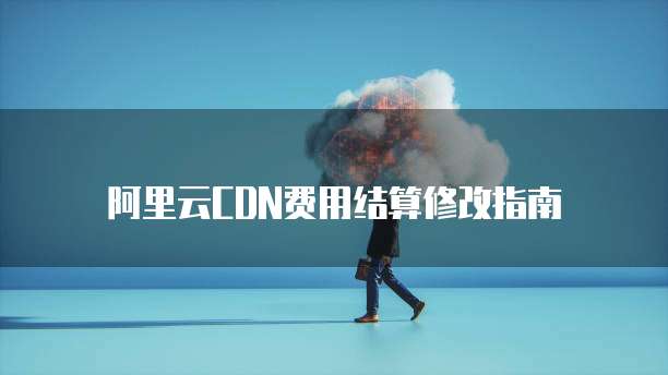 阿里云CDN费用结算修改指南