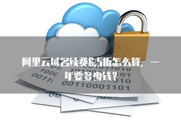 阿里云域名续费6.5折怎么算,一年要多少钱?