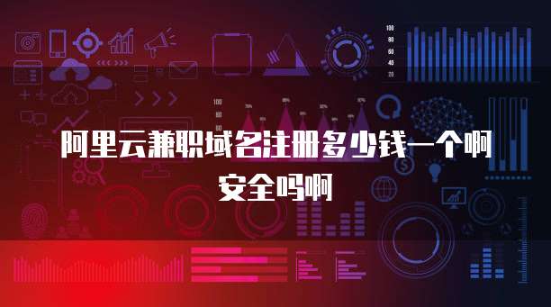 阿里云兼职域名注册多少钱一个啊安全吗啊