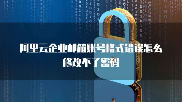 阿里云企业邮箱账号格式错误怎么修改不了密码