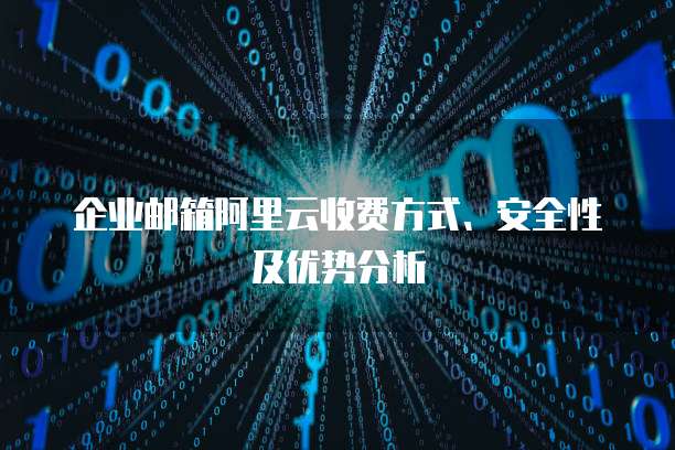 企业邮箱阿里云收费方式、安全性及优势分析