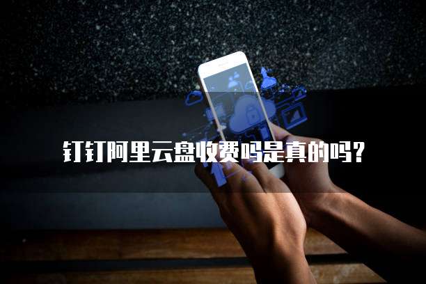 钉钉阿里云盘收费吗是真的吗?