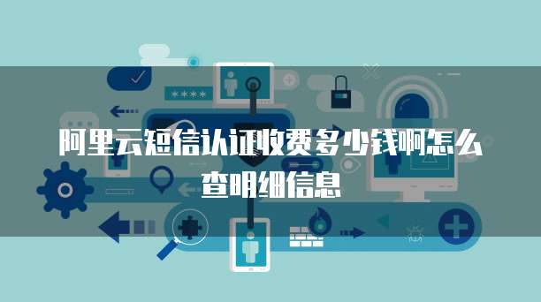 阿里云短信认证收费多少钱啊怎么查明细信息