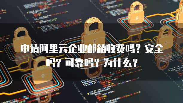申请阿里云企业邮箱收费吗?安全吗?可靠吗?为什么?