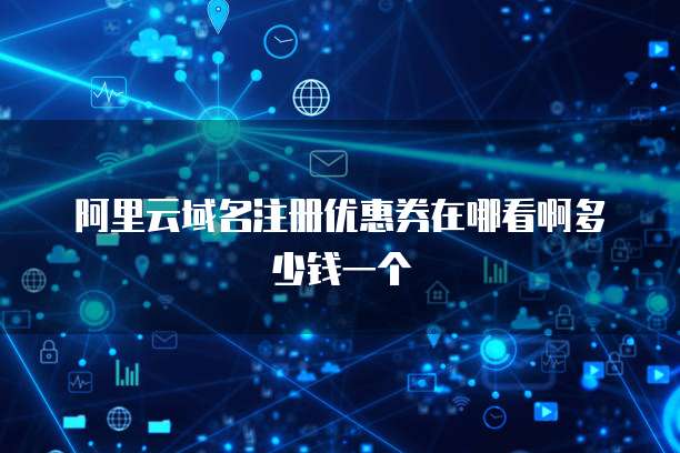 阿里云域名注册优惠券在哪看啊多少钱一个