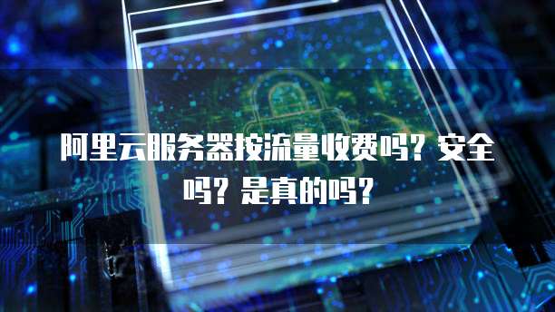 阿里云服务器按流量收费吗?安全吗?是真的吗?