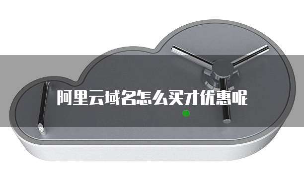 阿里云域名怎么买才优惠呢