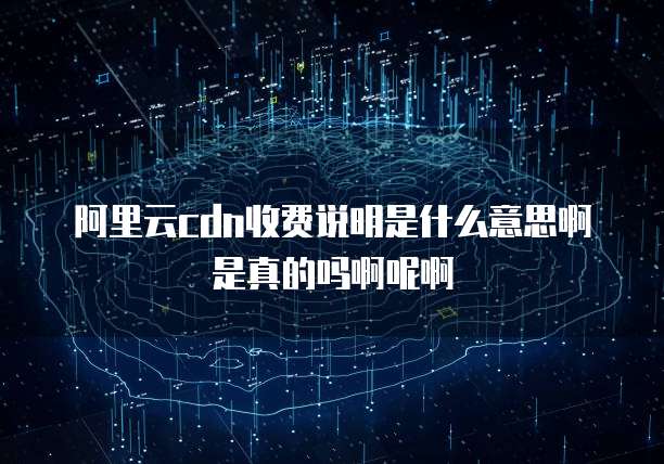 阿里云cdn收费说明是什么意思啊是真的吗啊呢啊