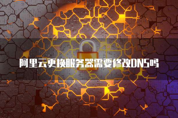 阿里云更换服务器需要修改DNS吗