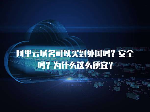 阿里云域名可以买到外国吗?安全吗?为什么这么便宜?
