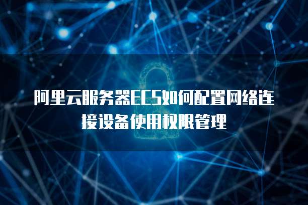 阿里云服务器ECS如何配置网络连接设备使用权限管理
