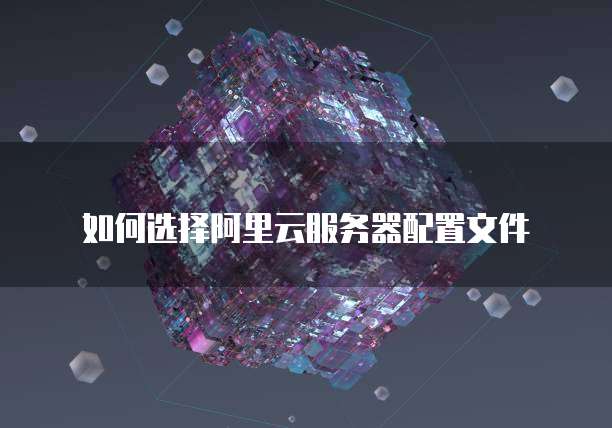 如何选择阿里云服务器配置文件
