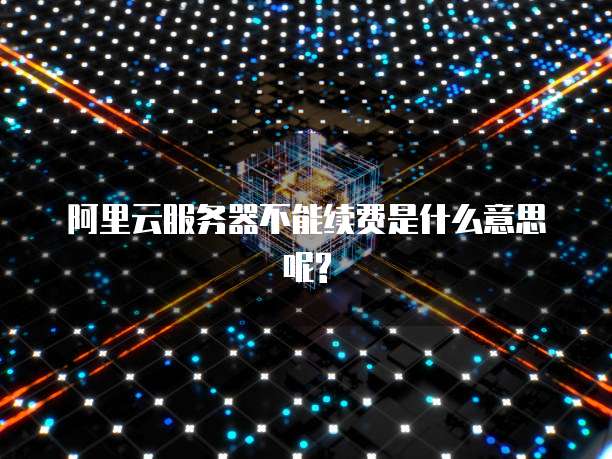 阿里云服务器不能续费是什么意思呢?