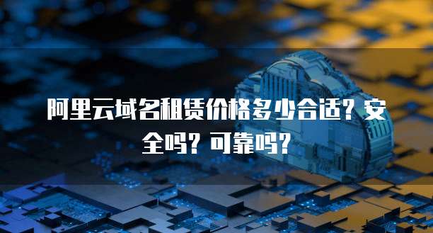 阿里云域名租赁价格多少合适?安全吗?可靠吗?