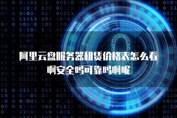 阿里云盘服务器租赁价格表怎么看啊安全吗可靠吗啊呢