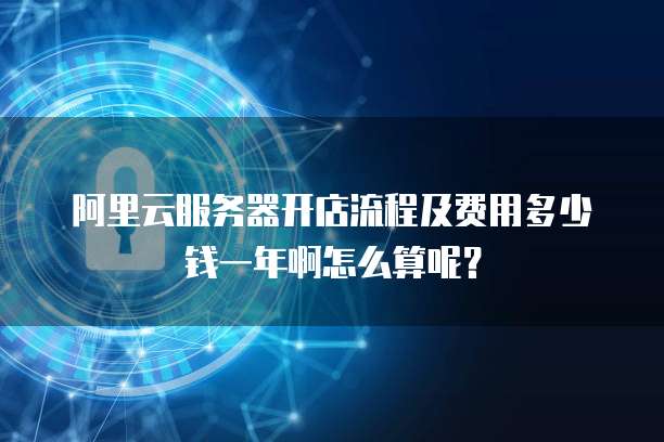 阿里云服务器开店流程及费用多少钱一年啊怎么算呢?