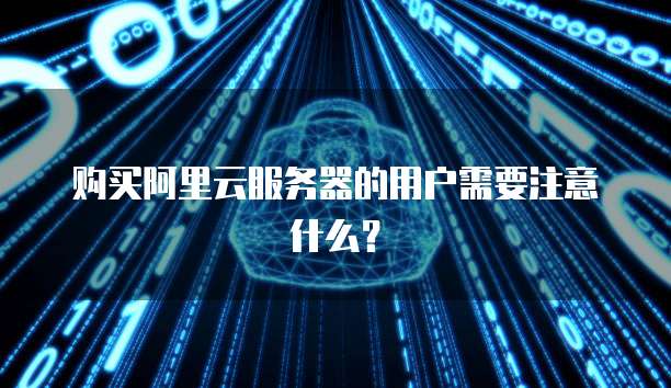 购买阿里云服务器的用户需要注意什么?