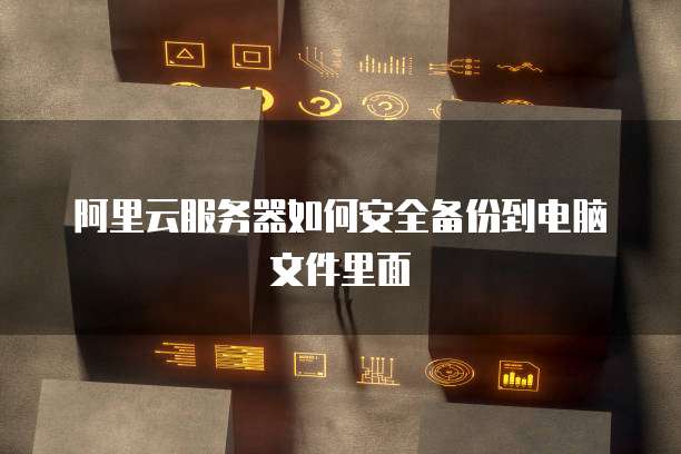 阿里云服务器如何安全备份到电脑文件里面