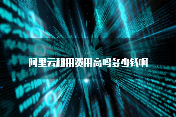 阿里云租用费用高吗多少钱啊