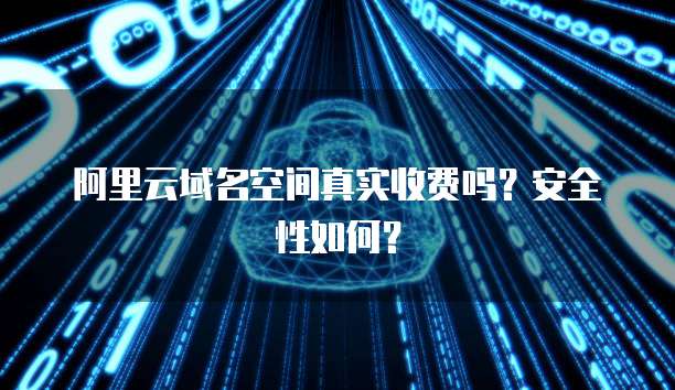 阿里云域名空间真实收费吗?安全性如何?