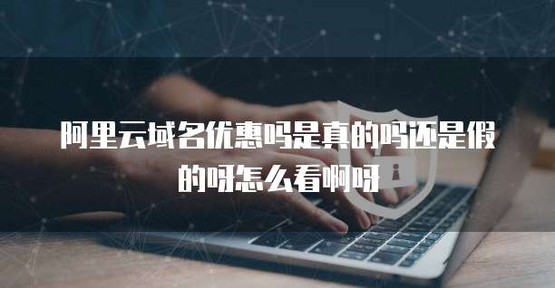 阿里云域名优惠吗是真的吗还是假的呀怎么看啊呀