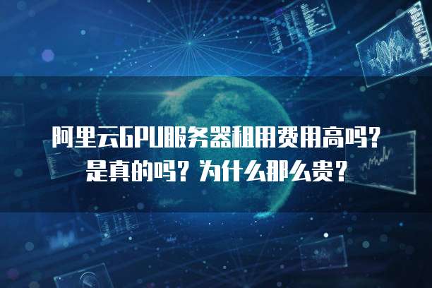 阿里云GPU服务器租用费用高吗?是真的吗?为什么那么贵?