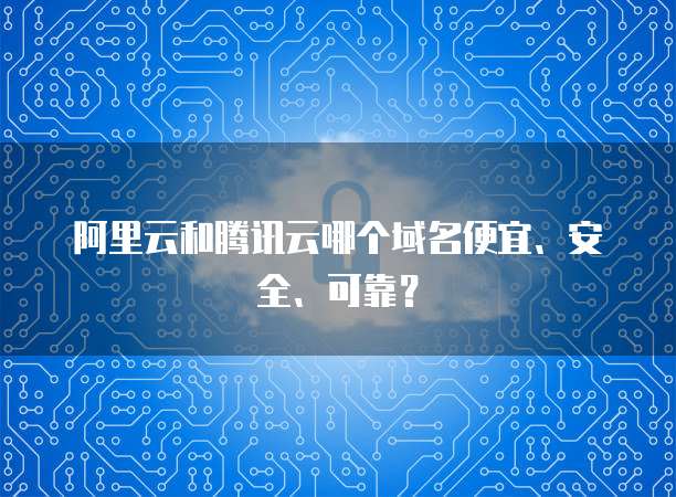 阿里云和腾讯云哪个域名便宜、安全、可靠?