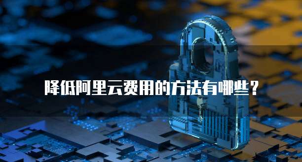 降低阿里云费用的方法有哪些?