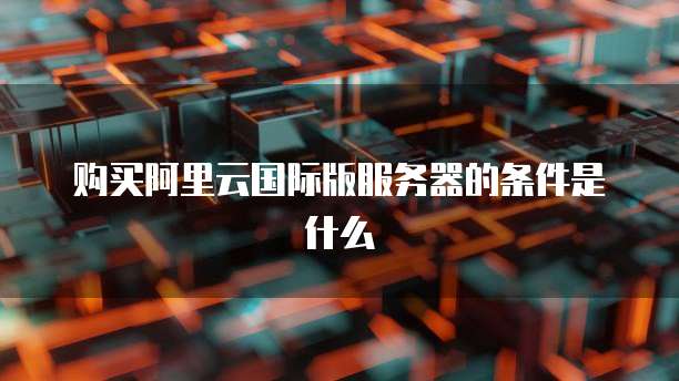 购买阿里云国际版服务器的条件是什么