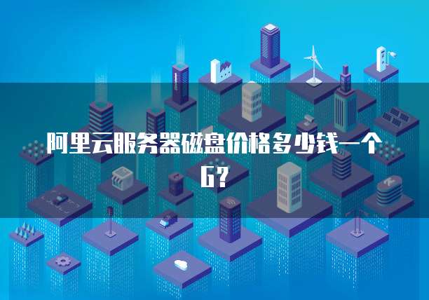 阿里云服务器磁盘价格多少钱一个G？