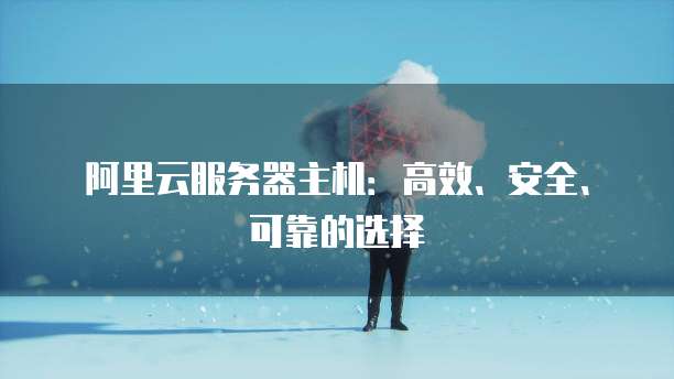 阿里云服务器主机:高效、安全、可靠的选择