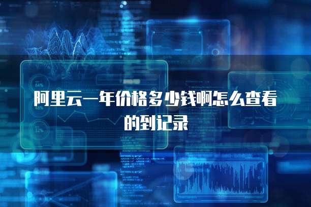 阿里云一年价格多少钱啊怎么查看的到记录