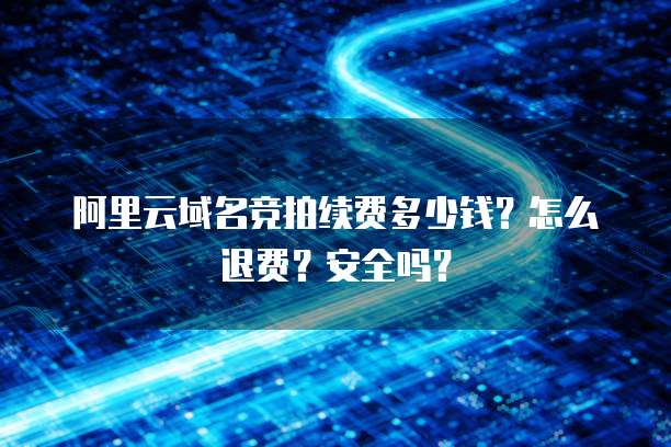 阿里云域名竞拍续费多少钱?怎么退费?安全吗?