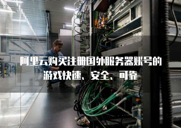 阿里云购买注册国外服务器账号的游戏快速、安全、可靠